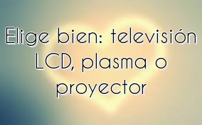 Elige bien: televisión LCD, plasma o proyector